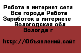 Работа в интернет сети. - Все города Работа » Заработок в интернете   . Вологодская обл.,Вологда г.